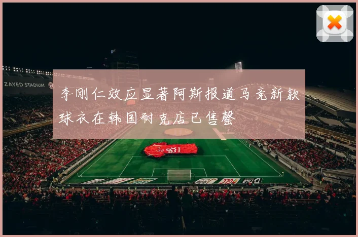 李刚仁效应显著阿斯报道马竞新款球衣在韩国耐克店已售罄