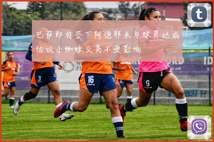 巴萨即将签下阿德耶米与球员达成协议小蜘蛛交易不受影响