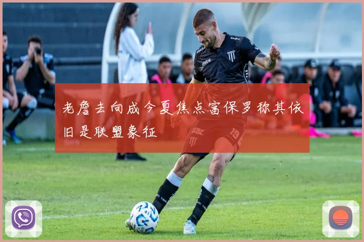 老詹去向成今夏焦点富保罗称其依旧是联盟象征