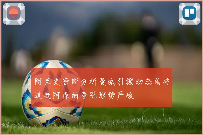 阿兰史密斯分析曼城引援动态或将追赶阿森纳争冠形势严峻