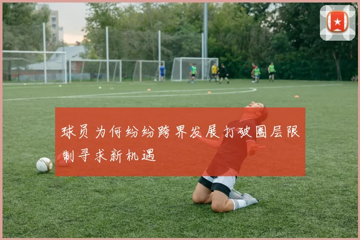 球员为何纷纷跨界发展打破圈层限制寻求新机遇