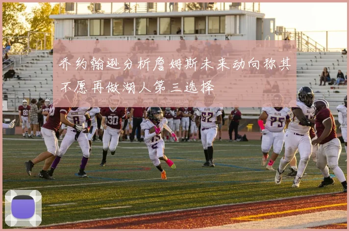 乔约翰逊分析詹姆斯未来动向称其不愿再做湖人第三选择