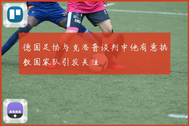德国足协与克洛普谈判中他有意执教国家队引发关注