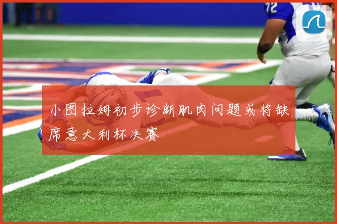 小图拉姆初步诊断肌肉问题或将缺席意大利杯决赛