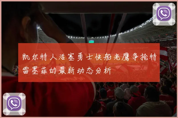 凯尔特人活塞勇士快船老鹰争抢特雷墨菲的最新动态分析