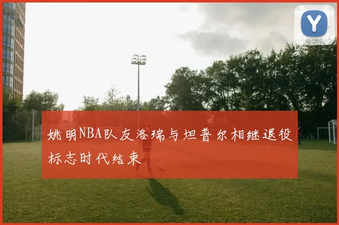 姚明NBA队友洛瑞与坦普尔相继退役标志时代结束