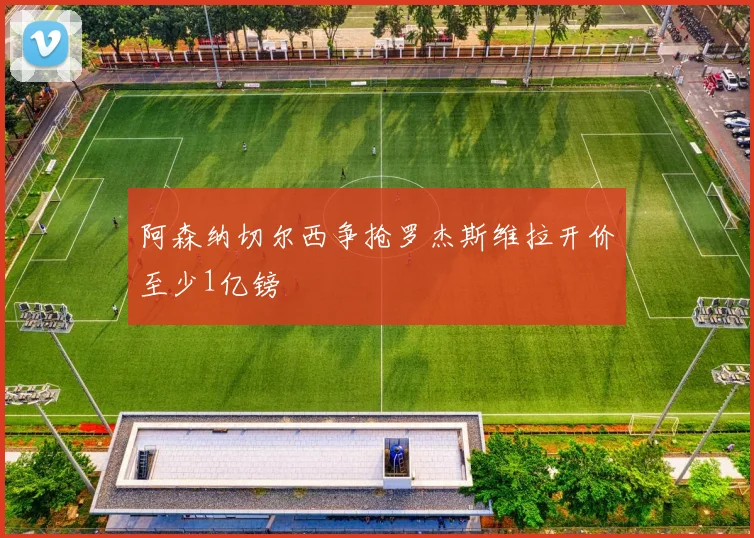 阿森纳切尔西争抢罗杰斯维拉开价至少1亿镑