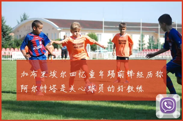 加布里埃尔回忆童年踢前锋经历称阿尔特塔是关心球员的好教练