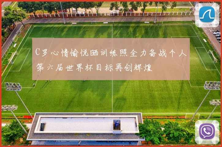 C罗心情愉悦晒训练照全力备战个人第六届世界杯目标再创辉煌