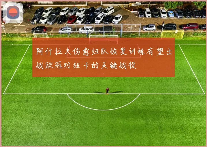 阿什拉夫伤愈归队恢复训练有望出战欧冠对纽卡的关键战役