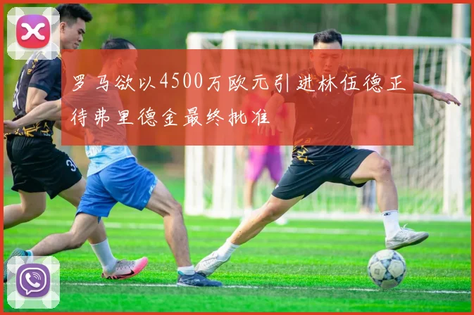 罗马欲以4500万欧元引进林伍德正待弗里德金最终批准