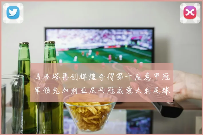 马洛塔再创辉煌夺得第十座意甲冠军领先加利亚尼两冠成意大利足球传奇