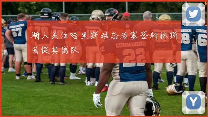 湖人关注哈里斯动态活塞签科林斯或促其离队