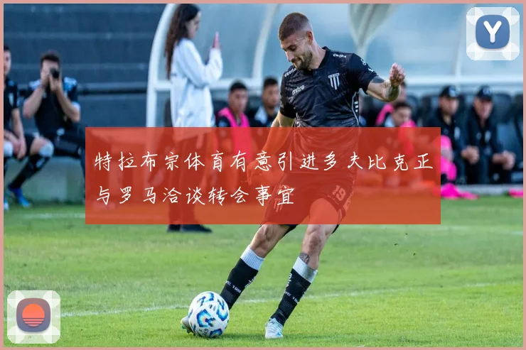 特拉布宗体育有意引进多夫比克正与罗马洽谈转会事宜