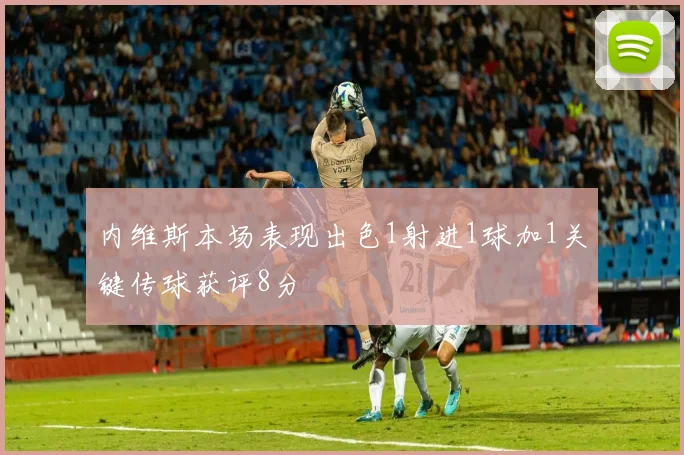 内维斯本场表现出色1射进1球加1关键传球获评8分