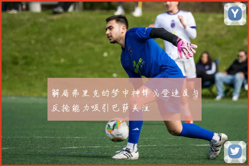 解局弗里克的梦中神锋戈登速度与反抢能力吸引巴萨关注