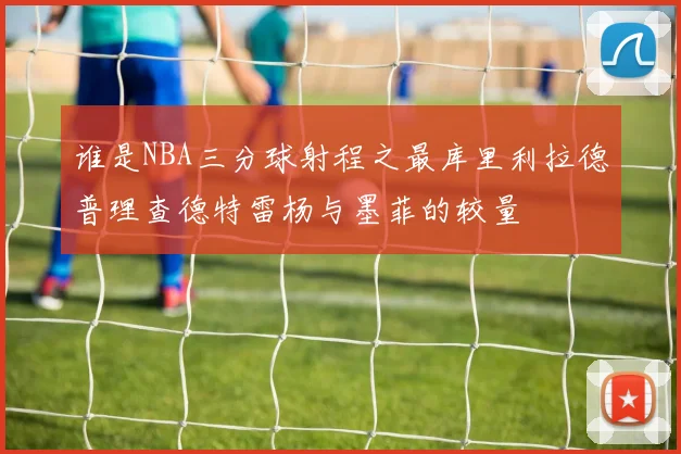 谁是NBA三分球射程之最库里利拉德普理查德特雷杨与墨菲的较量